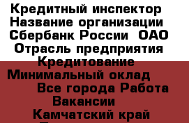 Кредитный инспектор › Название организации ­ Сбербанк России, ОАО › Отрасль предприятия ­ Кредитование › Минимальный оклад ­ 40 000 - Все города Работа » Вакансии   . Камчатский край,Петропавловск-Камчатский г.